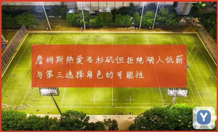 詹姆斯热爱洛杉矶但拒绝湖人低薪与第三选择角色的可能性