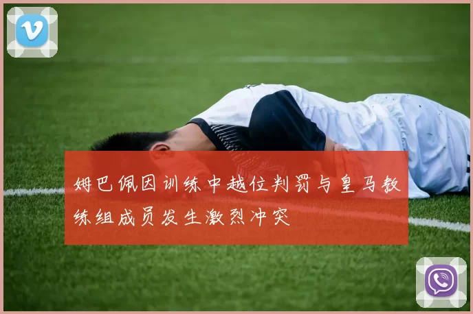 姆巴佩因训练中越位判罚与皇马教练组成员发生激烈冲突