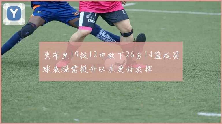莫布里19投12中砍下26分14篮板罚球表现需提升以求更好发挥