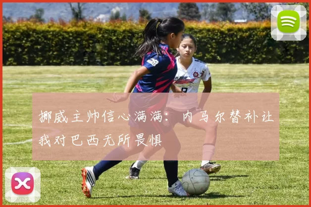 挪威主帅信心满满：内马尔替补让我对巴西无所畏惧