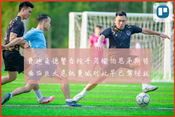 费迪南德警告枪手若输伯恩茅斯将面临巨大危机曼城对此早已驾轻就熟