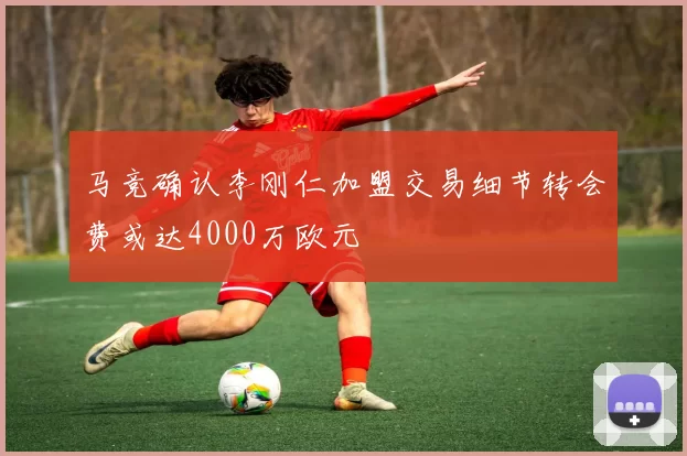 马竞确认李刚仁加盟交易细节转会费或达4000万欧元