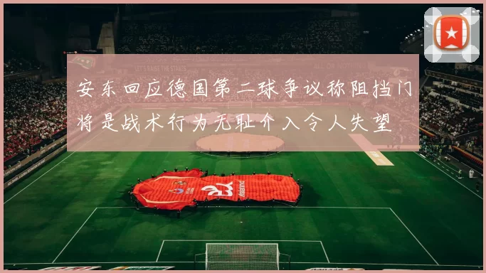 安东回应德国第二球争议称阻挡门将是战术行为无耻介入令人失望