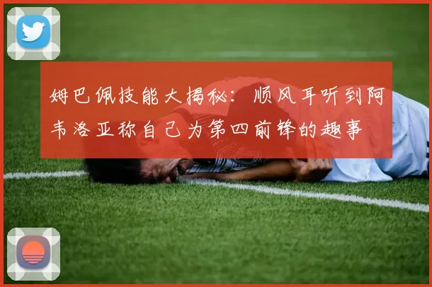 姆巴佩技能大揭秘：顺风耳听到阿韦洛亚称自己为第四前锋的趣事