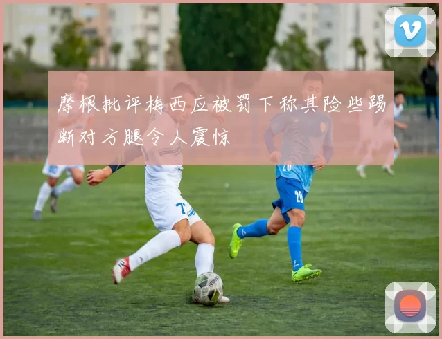 摩根批评梅西应被罚下称其险些踢断对方腿令人震惊