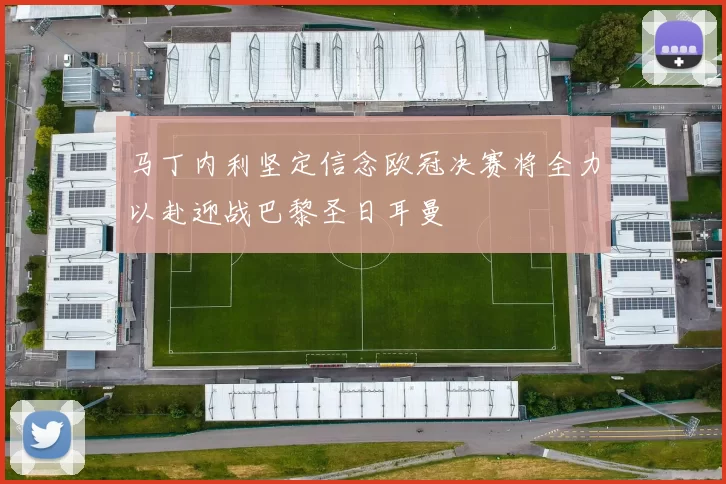 马丁内利坚定信念欧冠决赛将全力以赴迎战巴黎圣日耳曼