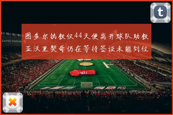 图多尔执教仅44天便离开球队助教亚沃里契奇仍在等待签证未能到位