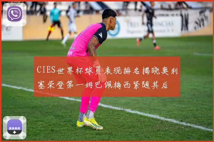 CIES世界杯球员表现排名揭晓奥利塞荣登第一姆巴佩梅西紧随其后