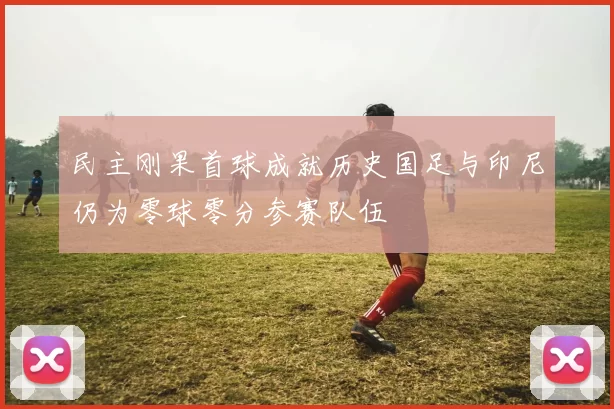 民主刚果首球成就历史国足与印尼仍为零球零分参赛队伍