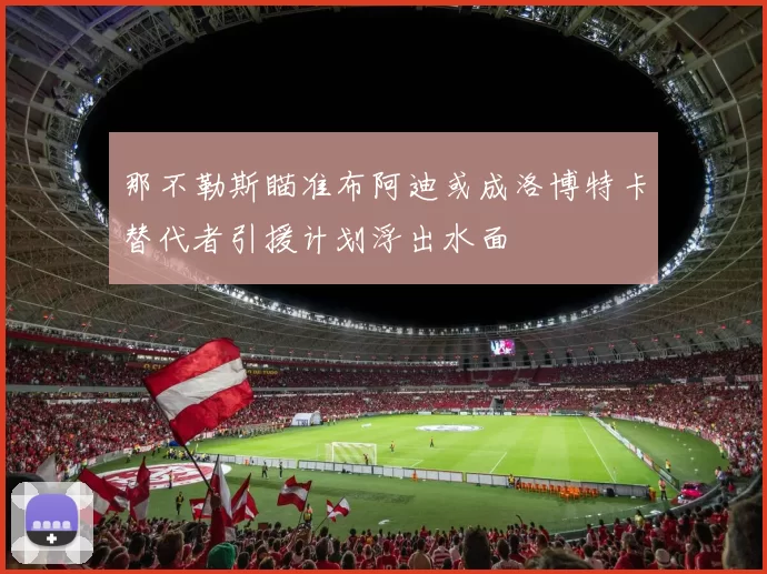 那不勒斯瞄准布阿迪或成洛博特卡替代者引援计划浮出水面