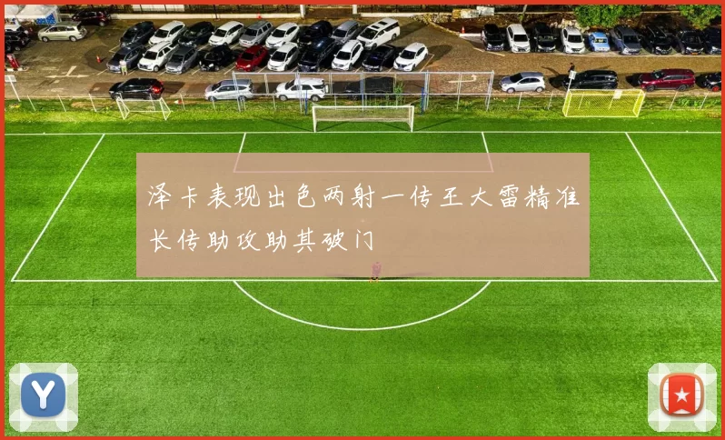 泽卡表现出色两射一传王大雷精准长传助攻助其破门