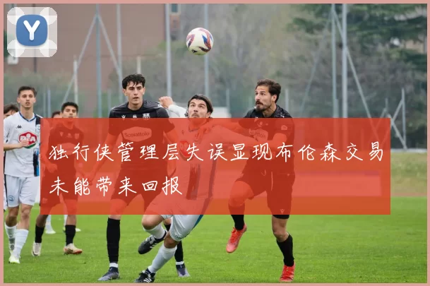 独行侠管理层失误显现布伦森交易未能带来回报