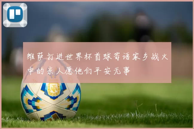 维萨打进世界杯首球寄语家乡战火中的亲人愿他们平安无事