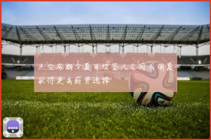 杰伦布朗今夏可续签大合同或明夏获得更高薪资选择