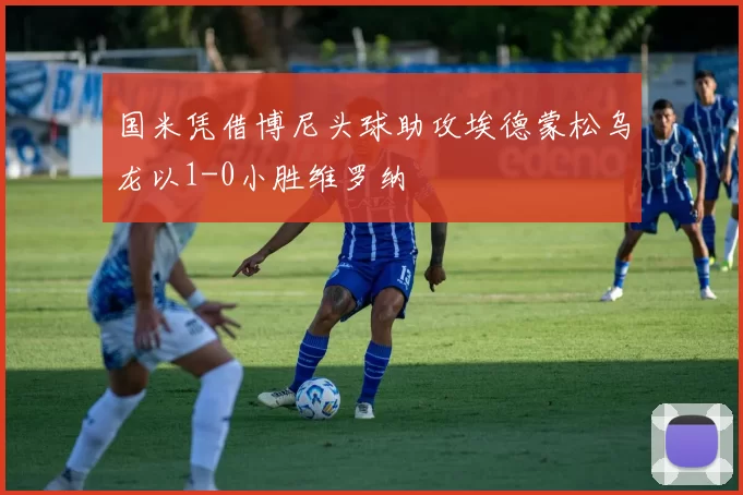 国米凭借博尼头球助攻埃德蒙松乌龙以1-0小胜维罗纳