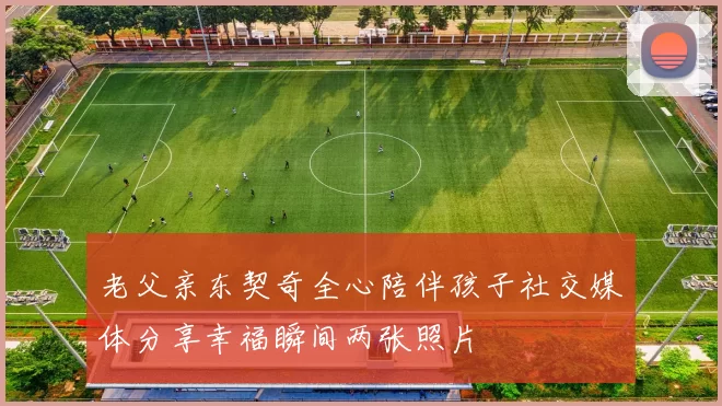 老父亲东契奇全心陪伴孩子社交媒体分享幸福瞬间两张照片