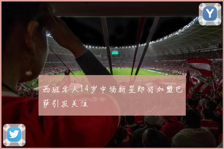 西班牙人14岁中场新星即将加盟巴萨引发关注