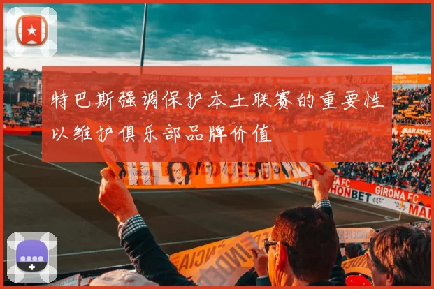 特巴斯强调保护本土联赛的重要性以维护俱乐部品牌价值