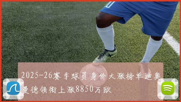 2025-26赛季球员身价大涨榜单迪奥曼德领衔上涨8850万欧