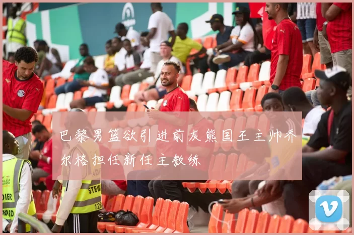 巴黎男篮欲引进前灰熊国王主帅乔尔格担任新任主教练