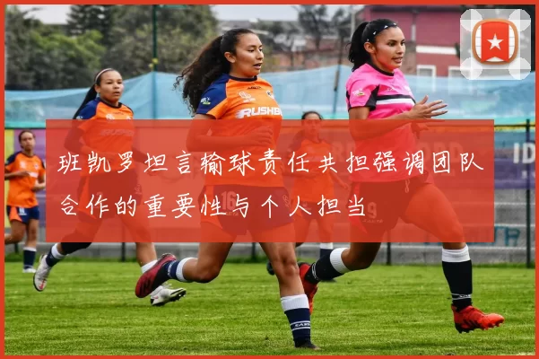 班凯罗坦言输球责任共担强调团队合作的重要性与个人担当