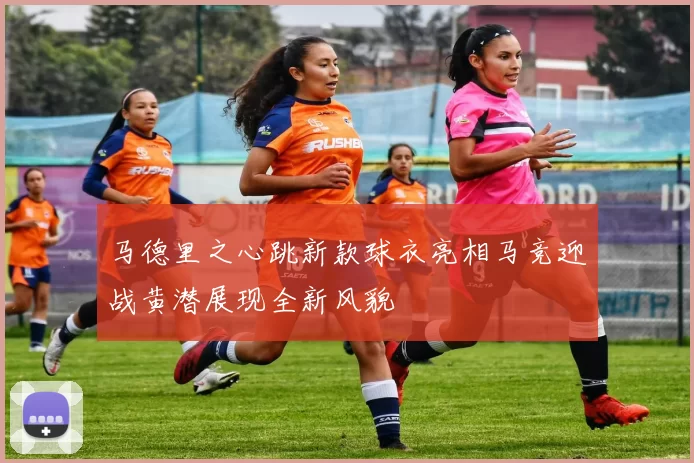 马德里之心跳新款球衣亮相马竞迎战黄潜展现全新风貌
