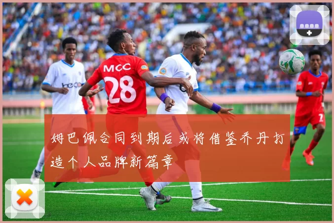 姆巴佩合同到期后或将借鉴乔丹打造个人品牌新篇章
