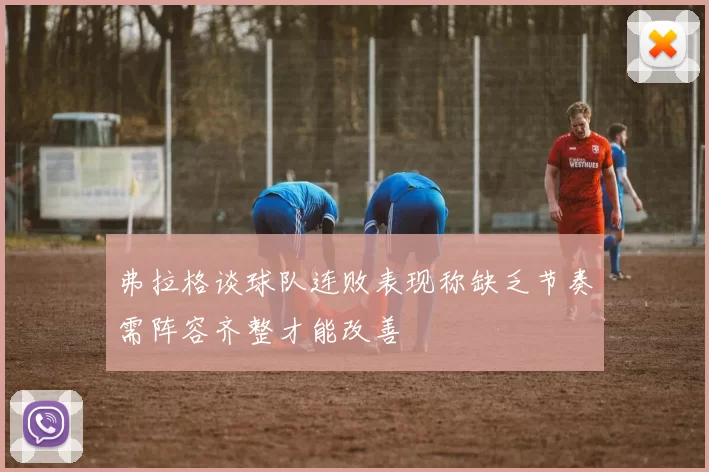 弗拉格谈球队连败表现称缺乏节奏需阵容齐整才能改善