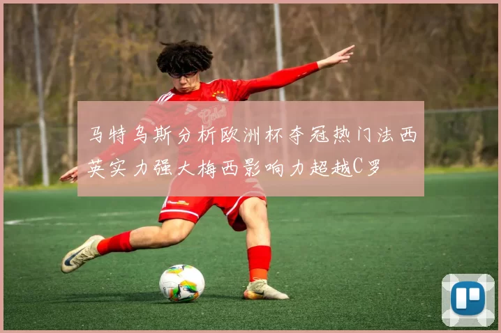 马特乌斯分析欧洲杯夺冠热门法西英实力强大梅西影响力超越C罗