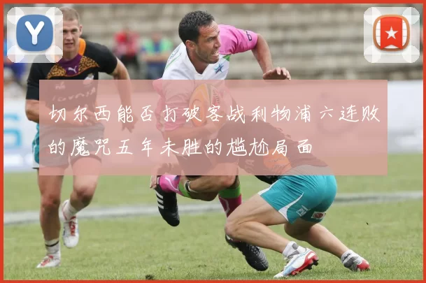 切尔西能否打破客战利物浦六连败的魔咒五年未胜的尴尬局面