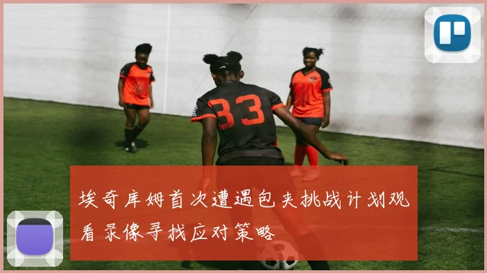 埃奇库姆首次遭遇包夹挑战计划观看录像寻找应对策略